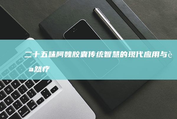 二十五味阿魏胶囊：传统智慧的现代应用与自然疗法的精粹